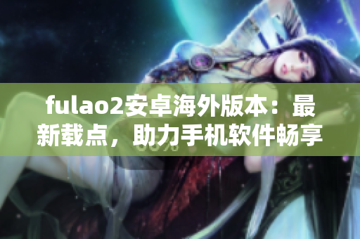 fulao2安卓海外版本：最新载点，助力手机软件畅享