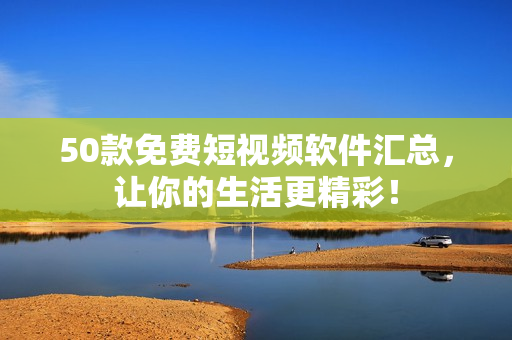 50款免费短视频软件汇总，让你的生活更精彩！