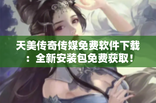 天美传奇传媒免费软件下载：全新安装包免费获取！