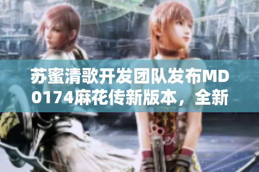苏蜜清歌开发团队发布MD0174麻花传新版本，全新升级体验！