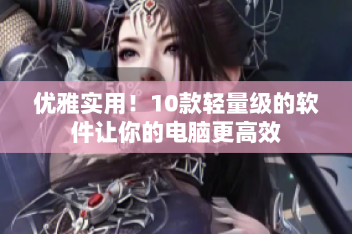 优雅实用！10款轻量级的软件让你的电脑更高效