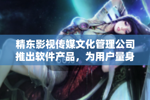 精东影视传媒文化管理公司推出软件产品，为用户量身定制。