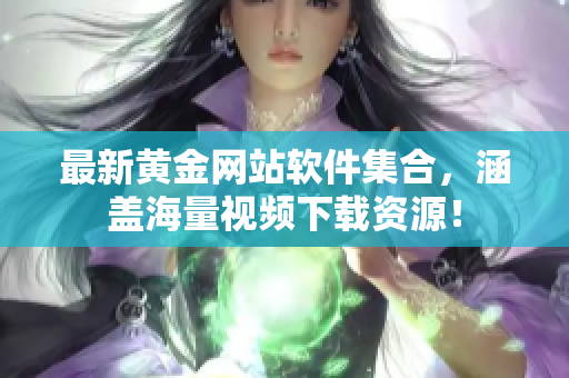 最新黄金网站软件集合，涵盖海量视频下载资源！