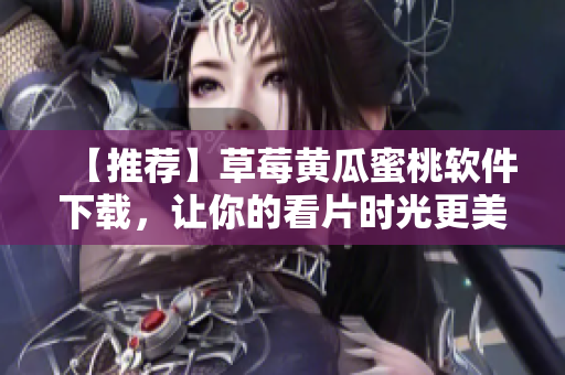 【推荐】草莓黄瓜蜜桃软件下载，让你的看片时光更美好
