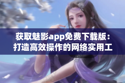 获取魅影app免费下载版：打造高效操作的网络实用工具