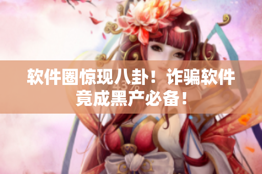 软件圈惊现八卦！诈骗软件竟成黑产必备！