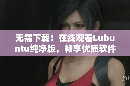 无需下载！在线观看Lubuntu纯净版，畅享优质软件体验