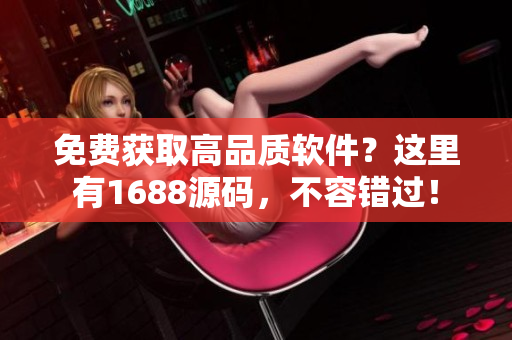 免费获取高品质软件？这里有1688源码，不容错过！