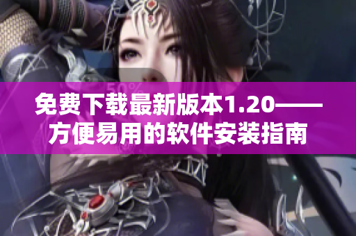 免费下载最新版本1.20——方便易用的软件安装指南