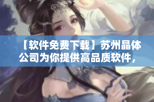 【软件免费下载】苏州晶体公司为你提供高品质软件，赶紧体验吧！