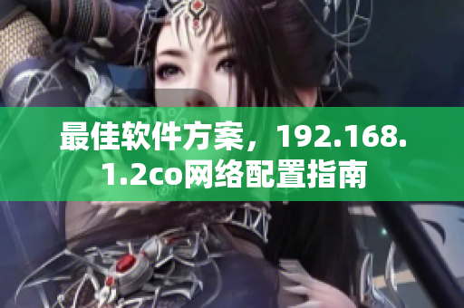 最佳软件方案，192.168.1.2co网络配置指南