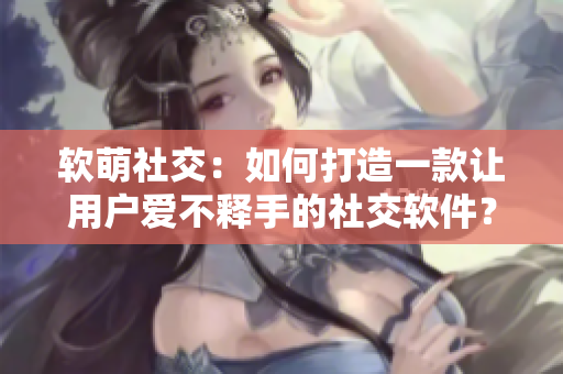 软萌社交：如何打造一款让用户爱不释手的社交软件？