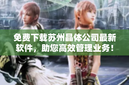 免费下载苏州晶体公司最新软件，助您高效管理业务！