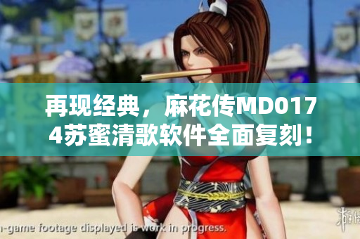 再现经典，麻花传MD0174苏蜜清歌软件全面复刻！