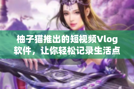 柚子猫推出的短视频Vlog软件，让你轻松记录生活点滴