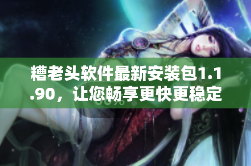糟老头软件最新安装包1.1.90，让您畅享更快更稳定的使用体验
