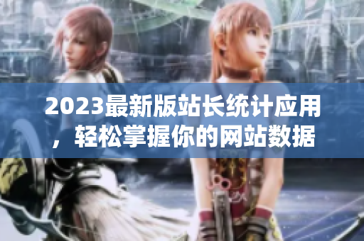 2023最新版站长统计应用，轻松掌握你的网站数据