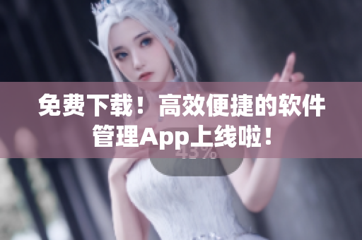 免费下载！高效便捷的软件管理App上线啦！