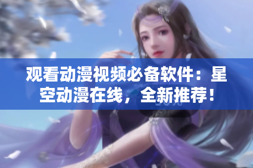 观看动漫视频必备软件：星空动漫在线，全新推荐！