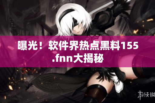 曝光！软件界热点黑料155.fnn大揭秘