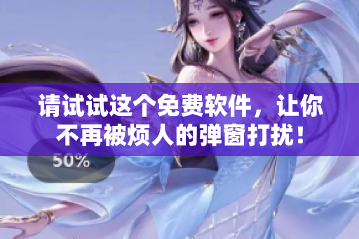 请试试这个免费软件，让你不再被烦人的弹窗打扰！