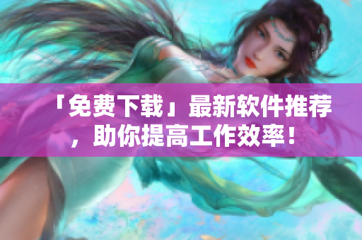 「免费下载」最新软件推荐，助你提高工作效率！