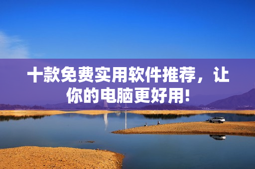 十款免费实用软件推荐，让你的电脑更好用!