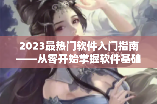 2023最热门软件入门指南——从零开始掌握软件基础！