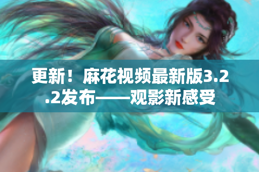 更新！麻花视频最新版3.2.2发布——观影新感受