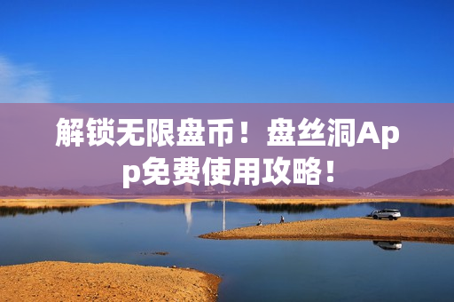 解锁无限盘币！盘丝洞App免费使用攻略！