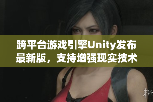 跨平台游戏引擎Unity发布最新版，支持增强现实技术