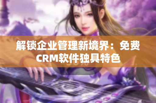解锁企业管理新境界：免费CRM软件独具特色