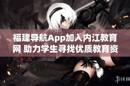 福建导航App加入内江教育网 助力学生寻找优质教育资源
