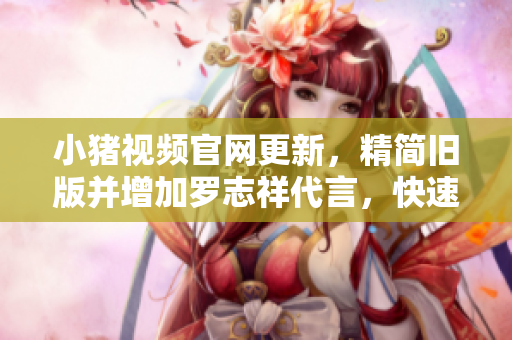 小猪视频官网更新，精简旧版并增加罗志祥代言，快速下载安装！