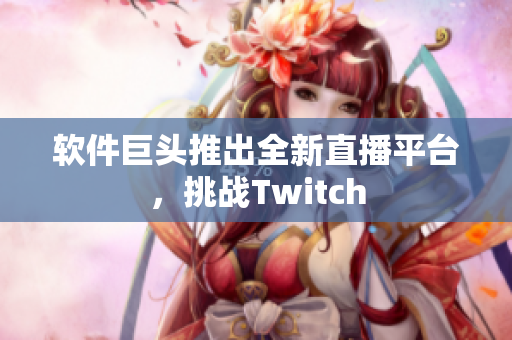 软件巨头推出全新直播平台，挑战Twitch