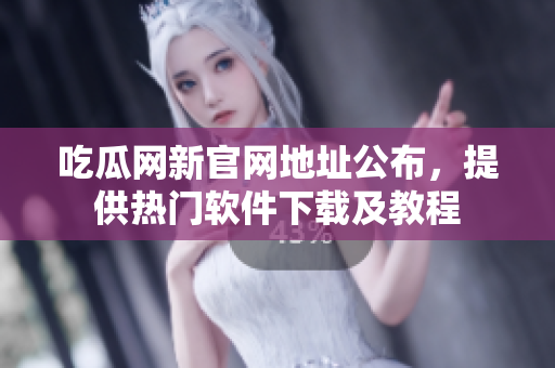 吃瓜网新官网地址公布，提供热门软件下载及教程