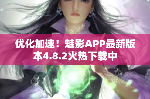 优化加速！魅影APP最新版本4.8.2火热下载中
