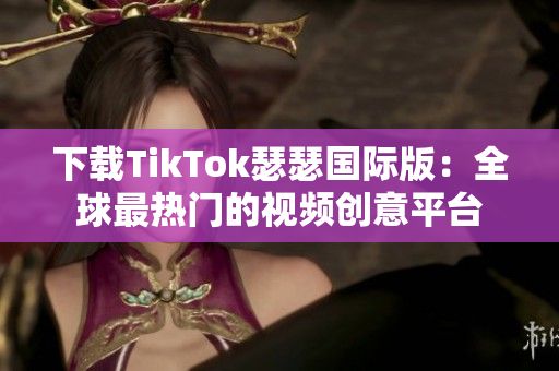 下载TikTok瑟瑟国际版：全球最热门的视频创意平台