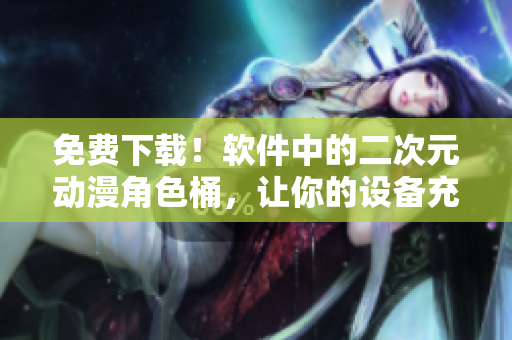 免费下载！软件中的二次元动漫角色桶，让你的设备充满萌趣