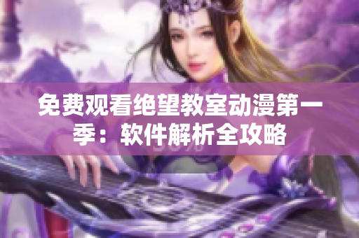 免费观看绝望教室动漫第一季：软件解析全攻略