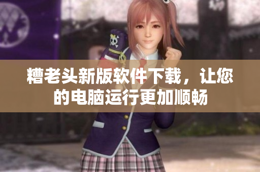 糟老头新版软件下载，让您的电脑运行更加顺畅