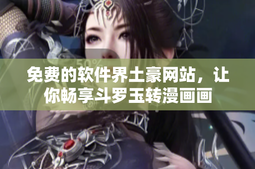 免费的软件界土豪网站，让你畅享斗罗玉转漫画画