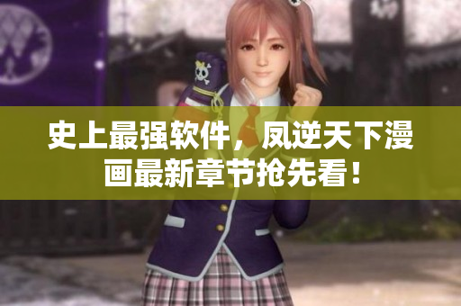 史上最强软件，凤逆天下漫画最新章节抢先看！