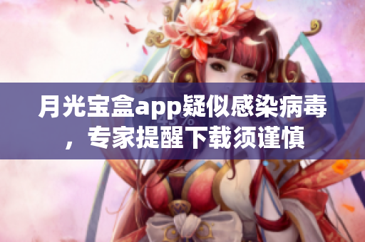 月光宝盒app疑似感染病毒，专家提醒下载须谨慎