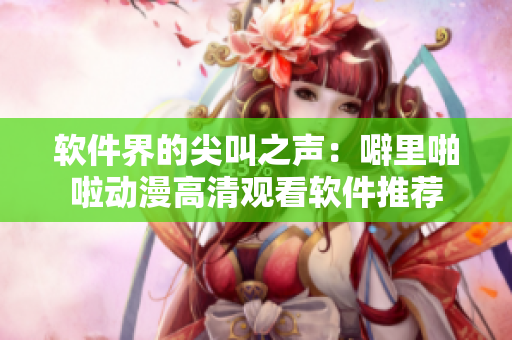 软件界的尖叫之声：噼里啪啦动漫高清观看软件推荐