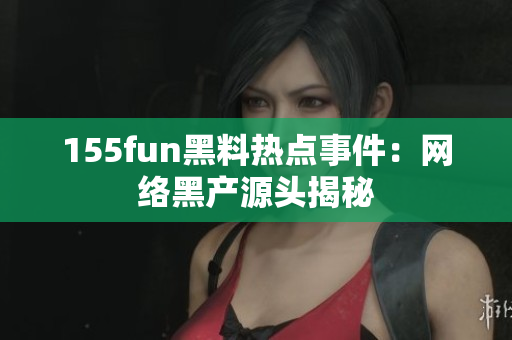 155fun黑料热点事件：网络黑产源头揭秘