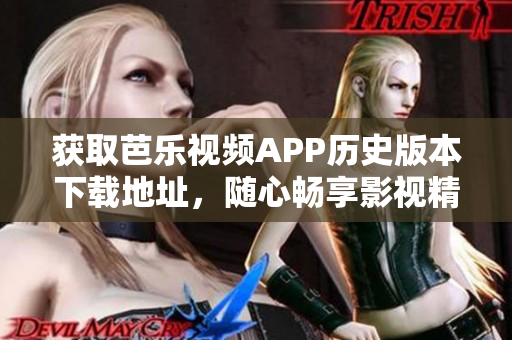 获取芭乐视频APP历史版本下载地址，随心畅享影视精彩