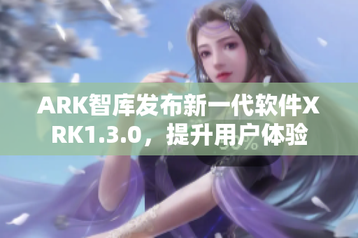 ARK智库发布新一代软件XRK1.3.0，提升用户体验