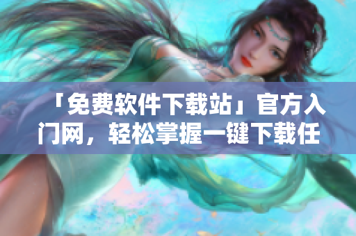 「免费软件下载站」官方入门网，轻松掌握一键下载任意软件！