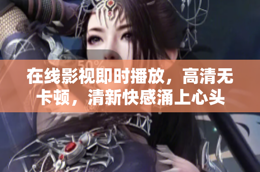 在线影视即时播放，高清无卡顿，清新快感涌上心头